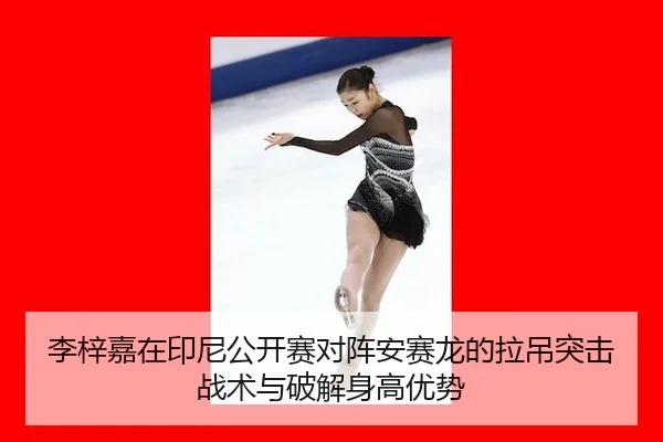 李梓嘉在印尼公开赛对阵安赛龙的拉吊突击战术与破解身高优势